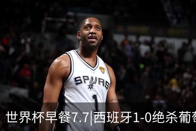 世界杯早餐7.7|西班牙1-0绝杀葡萄牙 中国男篮世预赛大胜中国台北